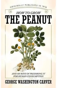 How to Grow the Peanut and 105 Ways of Preparing It for Human Consumption - George Washington Carver