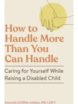 How to Handle More Than You Can Handle. Caring for Yourself While Raising a Disabled Child, Paperback/Amanda Griffith-Atkins