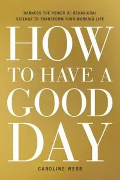 How to Have a Good Day: Harness the Power of Behavioral Science to Transform Your Working Life, Hardcover/Caroline Webb