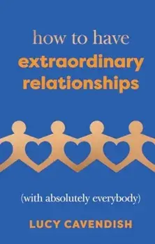 How to Have Extraordinary Relationships. (With Absolutely Everybody), Hardback/Lucy Cavendish