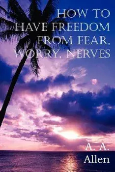 How to Have Freedom from Fear, Worry, Nerves, Paperback/A. A. Allen