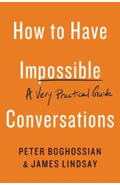 How to Have Impossible Conversations: A Very Practical Guide - Peter Boghossian