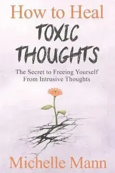 How to Heal Toxic Thoughts & Stop Negative Thinking: The Secret to Freeing Yourself from Intrusive Thoughts, Paperback/Michelle Mann