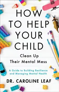 How to Help Your Child Clean Up Their Mental Mes - A Guide to Building Resilience and Managing Mental Health, Paperback/Dr. Caroline Leaf