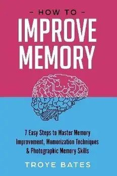 How to Improve Memory: 7 Easy Steps to Master Memory Improvement, Memorization Techniques & Photographic Memory Skills, Paperback/Troye Bates