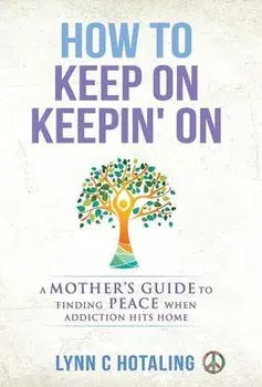 How to Keep On Keepin' On: A Mother's Guide to Finding Peace When Addiction Hits Home, Hardcover/Lynn C. Hotaling