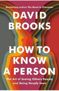 How to Know a Person: The Art of Seeing Others Deeply and Being Deeply Seen - David Brooks