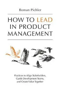 How to Lead in Product Management: Practices to Align Stakeholders, Guide Development Teams, and Create Value Together, Paperback/Roman Pichler