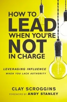 How to Lead When You're Not in Charge. Leveraging Influence When You Lack Authority, Paperback/Clay Scroggins