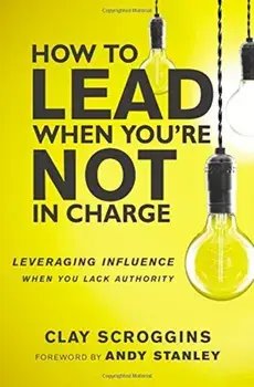 How to Lead When You're Not in Charge: Leveraging Influence When You Lack Authority, Hardcover/Clay Scroggins