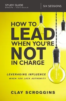 How to Lead When You're Not in Charge Study Guide: Leveraging Influence When You Lack Authority, Paperback/Clay Scroggins