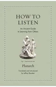 How to Listen: An Ancient Guide to Learning from Others - Jeffrey Beneker