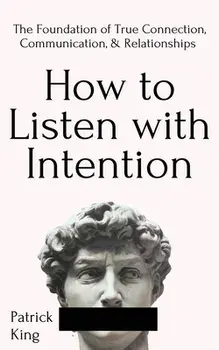How to Listen with Intention: The Foundation of True Connection, Communication, and Relationships, Paperback/Patrick King