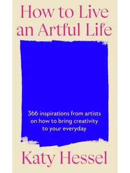 How To Live An Artful Life. 366 Inspirations from Artists on how to Bring Creativity to Your Everyday, Hardback/Katy Hessel