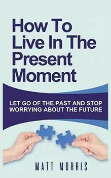How to Live in the Present Moment: Let Go of the Past & Stop Worrying about the Future, Paperback/Matt Morris
