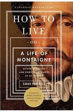 How to Live: Or a Life of Montaigne in One Question and Twenty Attempts at an Answer - Sarah Bakewell