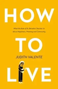 How to Live. What the Rule of St. Benedict Teaches Us About Happiness, Meaning, and Community, Paperback/Judith Valente