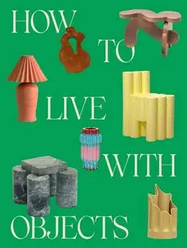 How to Live with Objects: A Guide to More Meaningful Interiors, Hardcover/Monica Khemsurov
