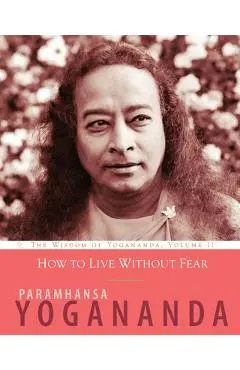 How to Live Without Fear: The Wisdom of Yogananda, Volume 11 - Paramhansa Yogananda