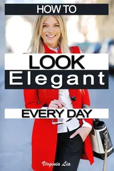 How to Look Elegant Every Day!: Colors, Makeup, Clothing, Skin & Hair, Posture and More, Paperback/Virginia Lia