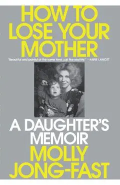 How to Lose Your Mother: A Daughter's Memoir - Molly Jong-fast