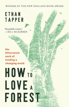 How to Love a Forest: The Bittersweet Work of Tending a Changing World - Ethan Tapper