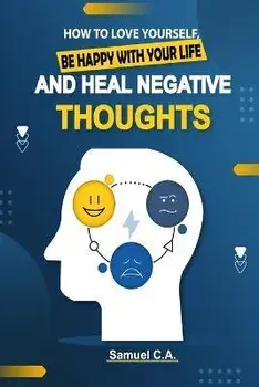 How To Love Yourself, Be Happy With Your Life And Heal Negative Thoughts: Positive Thinking to Change Your Mind About Your Problems, Paperback/Samuel C. A.