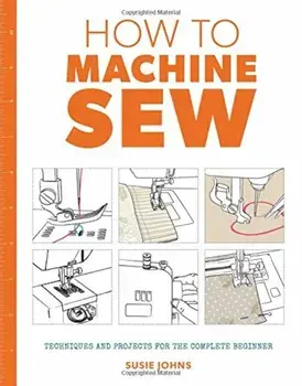 How to Machine Sew: Techniques and Projects for the Complete Beginner, Paperback/Susie Johns