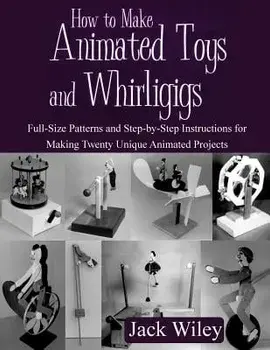 How to Make Animated Toys and Whirligigs: Full-Size Patterns and Step-By-Step Instructions for Making Twenty Unique Animated Projects, Paperback/Jack Wiley