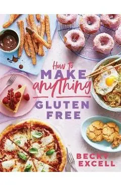 How to Make Anything Gluten-Free: Over 100 Recipes for Everything from Home Comforts to Fakeaways, Cakes to Dessert, Brunch to Bread! - Becky Excell