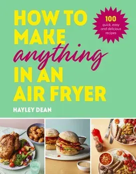 How to Make Anything in an Air Fryer. 100 quick, easy and delicious recipes, Hardback/Hayley Dean