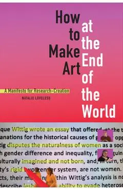 How to Make Art at the End of the World: A Manifesto for Research-Creation - Natalie Loveless