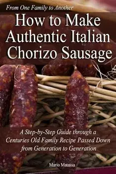 How to Make Authentic Italian Chorizo Sausage: A Step-By-Step Guide Through a Centuries Old Family Recipe Passed Down from Generation to Generation/MR Mario Matassa