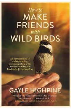 How To Make Friends With Wild Birds - Gayle Highpine