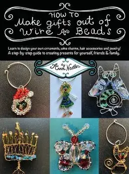 How To Make Gifts Out Of Wire And Beads: Learn to design your own ornaments, wine charms, hair accessories and jewelry! A step-by-step guide to creati, Hardcover/Anna Nadler