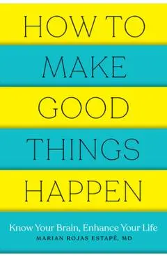 How to Make Good Things Happen: Know Your Brain, Enhance Your Life - Marian Rojas Estape