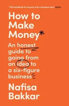 How To Make Money. An Honest Guide to Going from an Idea to a Six-Figure Business, Paperback/Nafisa Bakkar