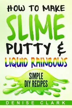 How to Make Slime, Putty & Liquid Rainbows: Simple DIY Recipes, Paperback/Denise Clark