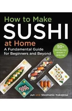 How to Make Sushi at Home: A Fundamental Guide for Beginners and Beyond - Jun Nakajima