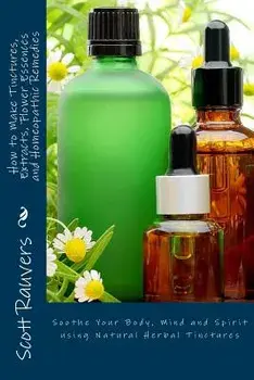How to Make Tinctures, Extracts, Flower Essences and Homeopathic Remedies: Soothe Your Body, Mind and Spirit Using Natural Herbal Tinctures, Paperback/MR Scott Rauvers