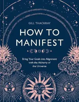 How to Manifest: Bring Your Goals Into Alignment with the Alchemy of the Universe [A Manifestation Book], Hardcover/Gill Thackray