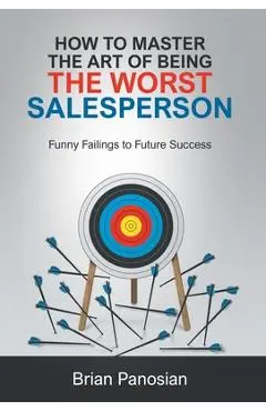 How to Master the Art of Being the Worst Sales Person: Funny Failings to Future Success - Brian Panosian