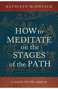 How to Meditate on the Stages of the Path: A Guide to the Lamrim - Kathleen Mcdonald