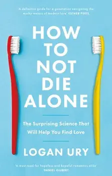 How to Not Die Alone. The Surprising Science That Will Help You Find Love, Paperback/Logan Ury