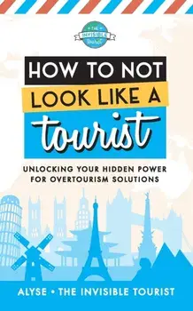 How to Not Look Like a Tourist: Unlocking Your Hidden Power for Overtourism Solutions, Paperback/Alyse The Invisible Tourist