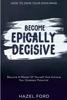 How To Own Your Own Mind: Become Epically Decisive - Become A Master Of Yourself And Achieve Your Greatest Potential, Paperback/Hazel Ford