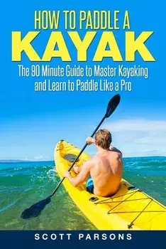 How to Paddle a Kayak: The 90 Minute Guide to Master Kayaking and Learn to Paddle Like a Pro, Paperback/Scott Parsons