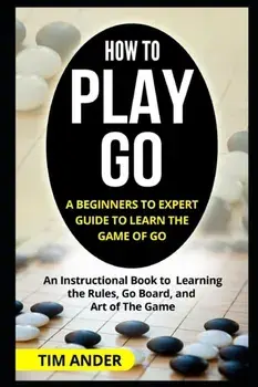 How to Play Go: A Beginners to Expert Guide to Learn The Game of Go: An Instructional Book to Learning the Rules, Go Board, and Art of, Paperback/Tim Ander