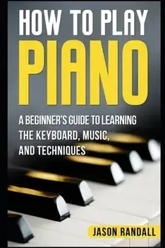 How to Play Piano: A Beginner's Guide to Learning the Keyboard, Music, and Techniques, Paperback/Jason Randall