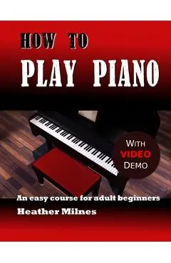 How to Play Piano: An easy course for adult beginners - Heather Milnes